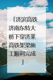 济滨高铁济南东特大桥下穿济莱高铁架梁施工顺利完成